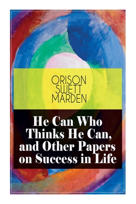 He Can Who Thinks He Can, and Other Papers on Success in Life - Orison Swett Marden