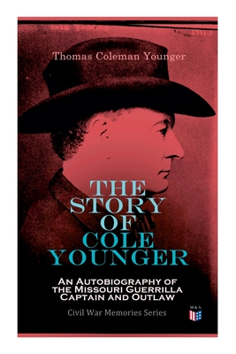 The Story of Cole Younger: An Autobiography of the Missouri Guerrilla Captain and Outlaw: Civil War Memories Series - Thomas Coleman Younger