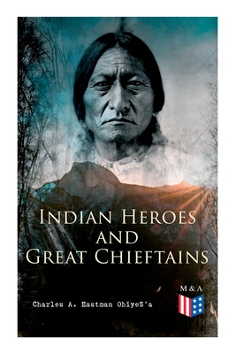 Indian Heroes and Great Chieftains: Red Cloud, Spotted Tail, Little Crow, Tamahay, Gall, Crazy Horse, Sitting Bull, Rain-In-The-Face, Two Strike, Amer - Charles A. Eastman Ohiyes'a