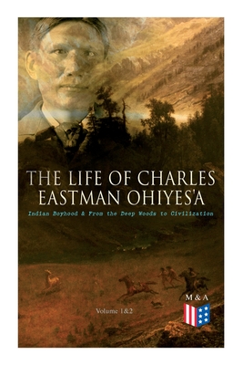 The Life of Charles Eastman OhiyeS'a: Indian Boyhood & From the Deep Woods to Civilization (Volume 1&2) - Charles Eastman