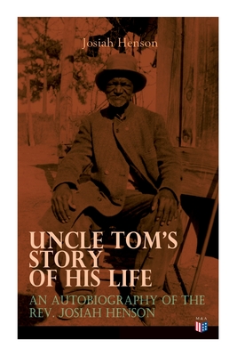 Uncle Tom's Story of His Life: An Autobiography of the Rev. Josiah Henson: The True Life Story Behind Uncle Tom's Cabin - Josiah Henson