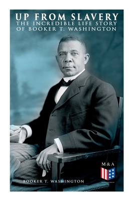 Up From Slavery: The Incredible Life Story of Booker T. Washington - Booker T. Washington