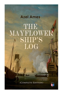 The Mayflower Ship's Log (Complete 6 Volume Edition): Day to Day Details of the Voyage, Characteristics of the Ship: Main Deck, Gun Deck & Cargo Hold, - Azel Ames