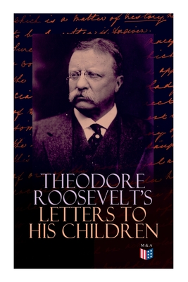 Theodore Roosevelt's Letters to His Children: Touching and Emotional Correspondence of the Former President with Alice, Theodore III, Kermit, Ethel, A - Theodore Roosevelt