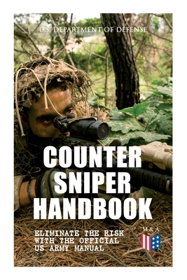 Counter Sniper Handbook - Eliminate the Risk with the Official US Army Manual: Suitable Countersniping Equipment, Rifles, Ammunition, Noise and Muzzle - U S Department Of Defense