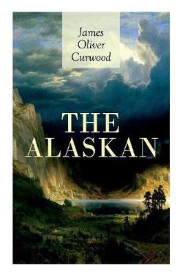 The Alaskan: Western Classic - A Gripping Tale of Forbidden Love, Attempted Murder and Gun-Fight in the Captivating Wilderness of A - James Oliver Curwood