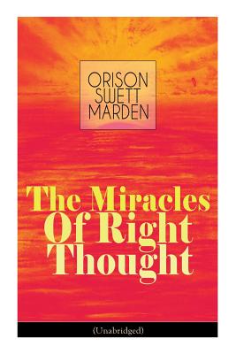 The Miracles of Right Thought (Unabridged): Unlock the Forces Within Yourself: How to Strangle Every Idea of Deficiency, Imperfection or Inferiority - - Orison Swett Marden