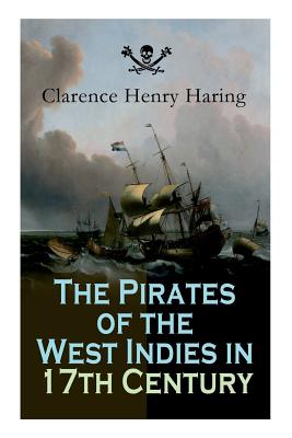 The Pirates of the West Indies in 17th Century: True Story of the Fiercest Pirates of the Caribbean - Clarence Henry Haring