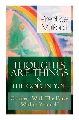 Thoughts Are Things & The God In You - Connect With The Force Within Yourself: How to Find With Your Inner Power - Prentice Mulford