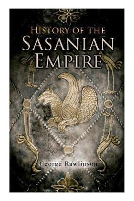 History of the Sasanian Empire: The Annals of the New Persian Empire - George Rawlinson