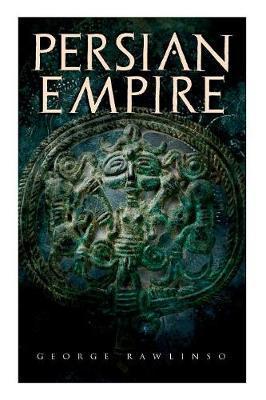 Persian Empire: Illustrated Edition: Conquests in Mesopotamia and Egypt, Wars Against Ancient Greece, The Great Emperors: Cyrus the Gr - George Rawlinson