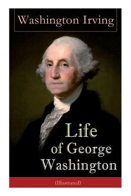Life of George Washington (Illustrated): Biography of the First President of the United States, Commander-in-Chief during the Revolutionary War, and O - Washington Irving
