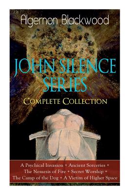 The JOHN SILENCE SERIES - Complete Collection: A Psychical Invasion + Ancient Sorceries + The Nemesis of Fire + Secret Worship + The Camp of the Dog + - Algernon Blackwood