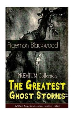 Poza produsului The PREMIUM Collection - The Greatest Ghost Stories of Algernon Blackwood (10 Best Supernatural & Fantasy Tales): The Empty House, The Willows, The Li - Algernon Blackwood
