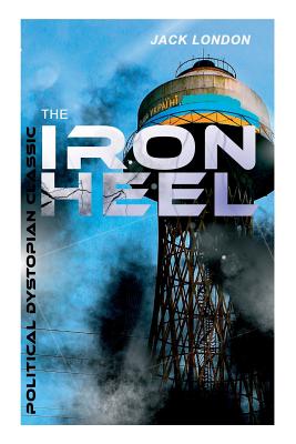 THE IRON HEEL (Political Dystopian Classic): The Pioneer Dystopian Novel that Predicted the Rise of Fascism - Jack London