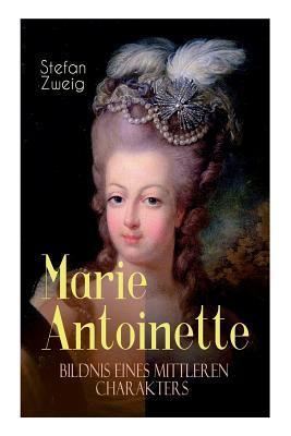 Marie Antoinette. Bildnis eines mittleren Charakters: Die ebenso dramatische wie tragische Biographie von Marie Antoinette - Stefan Zweig