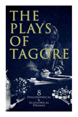 The Plays of Tagore: 8 Philosophical & Allegorical Dramas: The Post Office, Chitra, The Cycle of Spring, The King of the Dark Chamber, Sany - Rabindranath Tagore