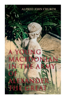 A Young Macedonian in the Army of Alexander the Great - Alfred John Church
