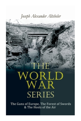 The World War Series: The Guns of Europe, The Forest of Swords & The Hosts of the Air - Joseph Alexander Altsheler