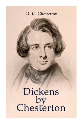 Dickens by Chesterton: Critical Study, Biography, Appreciations & Criticisms of the Works by Charles Dickens - G. K. Chesterton