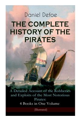 THE COMPLETE HISTORY OF THE PIRATES - A Detailed Account of the Robberies and Exploits of the Most Notorious Pirates: 4 Books in One Volume (Illustrat - Daniel Defoe