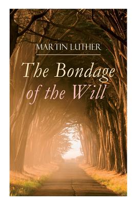 The Bondage of the Will: Luther's Reply to Erasmus' On Free Will - Martin Luther