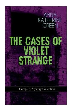 Coperta cărții 'THE CASES OF VIOLET STRANGE - Complete Mystery Collection: Whodunit Classics: The Golden Slipper, The Second Bullet, An'