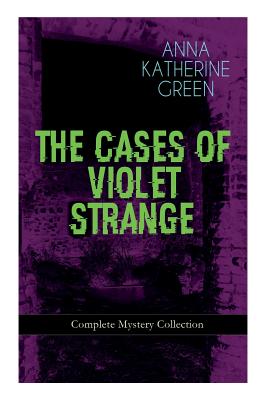 THE CASES OF VIOLET STRANGE - Complete Mystery Collection: Whodunit Classics: The Golden Slipper, The Second Bullet, An Intangible Clue, The Grotto Sp - Anna Katharine Green