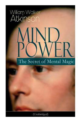 Mind Power: The Secret of Mental Magic (Unabridged): Uncover the Dynamic Mental Principle Pervading All Space, Immanent in All Thi - William Walker Atkinson