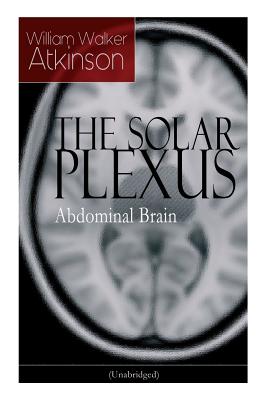 THE SOLAR PLEXUS - Abdominal Brain: From the American pioneer of the New Thought movement, known for Practical Mental Influence, The Secret of Success - William Walker Atkinson