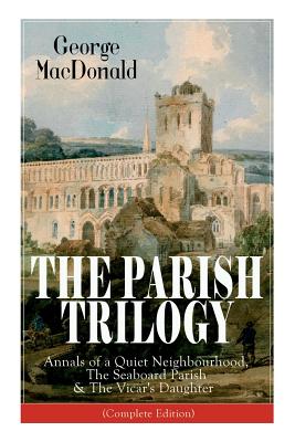 The Parish Trilogy: Annals of a Quiet Neighbourhood, The Seaboard Parish & The Vicar's Daughter (Complete Edition) - George Macdonald
