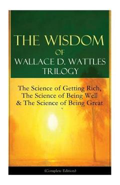 Poza produsului The Wisdom of Wallace D. Wattles Trilogy: The Science of Getting Rich, The Science of Being Well & The Science of Being Great (Complete Edition): From - Wallace D. Wattles