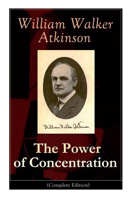 The Power of Concentration (Complete Edition): Life lessons and concentration exercises: Learn how to develop and improve the invaluable power of conc - William Walker Atkinson