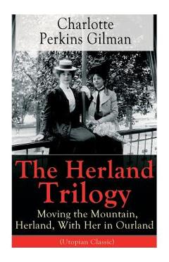 Coperta cărții 'The Herland Trilogy: Moving the Mountain, Herland, With Her in Ourland (Utopian Classic): From the famous American'