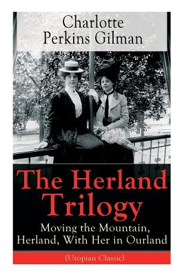 The Herland Trilogy: Moving the Mountain, Herland, With Her in Ourland (Utopian Classic): From the famous American novelist, feminist, soci - Charlotte Perkins Gilman