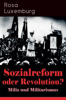 Sozialreform oder Revolution? - Miliz und Militarismus: Das Lohngesetz, Die Krise, Die Gewerkschaften, Die Genossenschaften, Die Sozialreform, Zollpol - Rosa Luxemburg