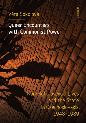 Queer Encounters with Communist Power: Non-Heterosexual Lives and the State in Czechoslovakia, 1948-1989 - Vera Sokolová