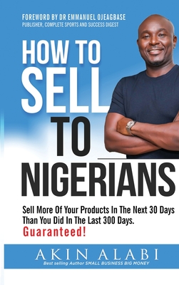 How To Sell To Nigerians: Sell More of Your Products in The Next 30 Days Than You Did in The Last 300 Days - Akin Alabi