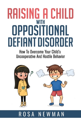 Raising A Child With Oppositional Defiant Disorder: How To Overcome Your Child's Uncooperative And Hostile Behavior - Rosa Newman