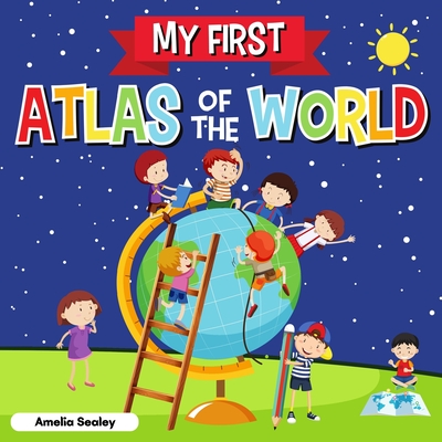 My First Atlas of The World: Children's Atlas of The World, Fun and Educational Kids Book - Amelia Sealey