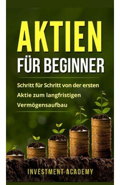 Aktien für Beginner: Aktien: Gefahr oder Alternative? Warum auch Neueinsteiger und Anfänger hohe Gewinne einfahren können - Investment Academy
