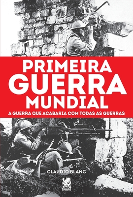 Primeira Guerra Mundial: A Guerra que Acabaria com todas as Guerras - Claudio Blanc