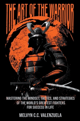 The Art of the Warrior: Mastering the Mindset, Tactics, and Strategies of the World's Greatest Fighters For Success In Life - Melvyn C. C. Valenzuela