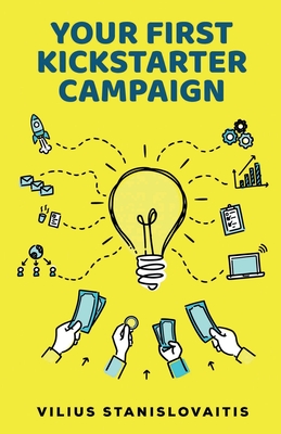 Your First Kickstarter Campaign: Step by Step Guide to Launching a Successful Crowdfunding Project - Vilius Stanislovaitis