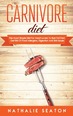 Carnivore Diet: The Most Simple Diet For Meat Lovers To Burn Fat Fast, Get Rid Of Food Allergens, Digestion And Skin Issues - Nathalie Seaton