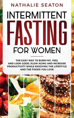 Intermittent Fasting for Women: The Easy Way to Burn Fat, Feel and Look Good, Slow Ageing and Increase Productivity while Enjoying the Lifestyle and t - Nathalie Seaton