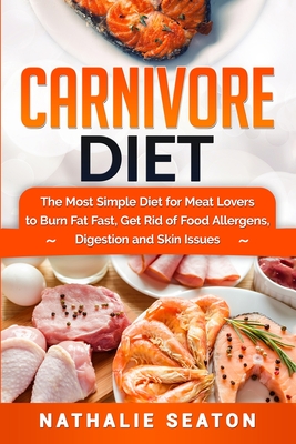 Carnivore Diet: The Most Simple Diet For Meat Lovers To Burn Fat Fast, Get Rid Of Food Allergens, Digestion And Skin Issues - Nathalie Seaton