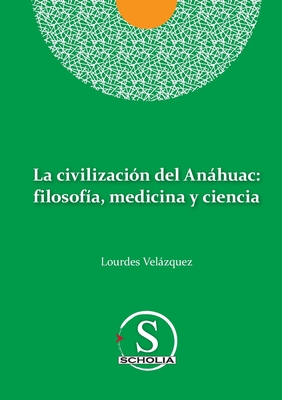 La civilización del Anáhuac: filosofía, medicina y ciencia: filosofia, medicina y ciencia - Lourdes Velázquez González