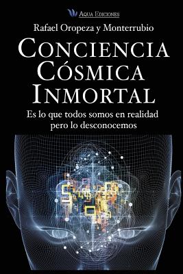 Conciencia Cosmica Universal: Es lo que todos somos en realidad pero lo desconocemos - Rafael Oropeza Y. Monterrubio