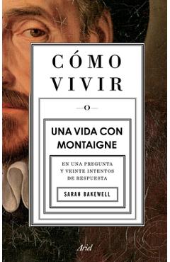 Coperta cărții 'Cómo Vivir. Una Vida Con Montaigne: En Una Pregunta Y Veinte Intentos de Respuesta - Sarah Bakewell'